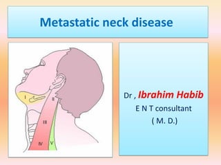 Metastatic neck disease 
Dr , Ibrahim Habib 
E N T consultant 
( M. D.) 
 