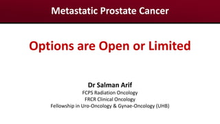 Metastatic Prostate Cancer
Dr Salman Arif
FCPS Radiation Oncology
FRCR Clinical Oncology
Fellowship in Uro-Oncology & Gynae-Oncology (UHB)
Options are Open or Limited
 