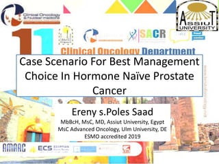 Case Scenario For Best Management
Choice In Hormone Naïve Prostate
Cancer
By
Ereny s.Poles Saad
MbBcH, MsC, MD, Assiut University, Egypt
MsC Advanced Oncology, Ulm University, DE
ESMO accredited 2019
 
