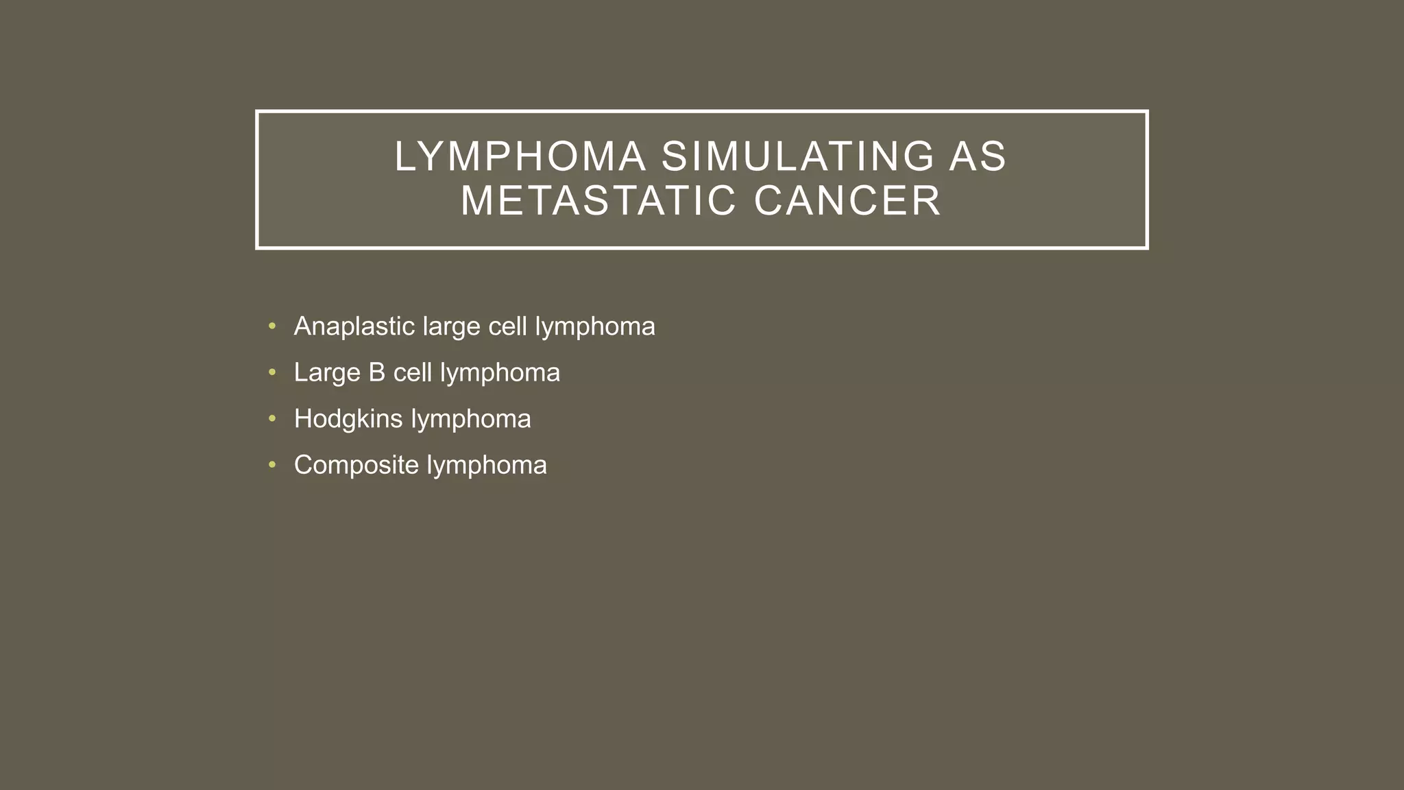 LYMPHOMA SIMULATING AS
METASTATIC CANCER
• Anaplastic large cell lymphoma
• Large B cell lymphoma
• Hodgkins lymphoma
• Composite lymphoma
 