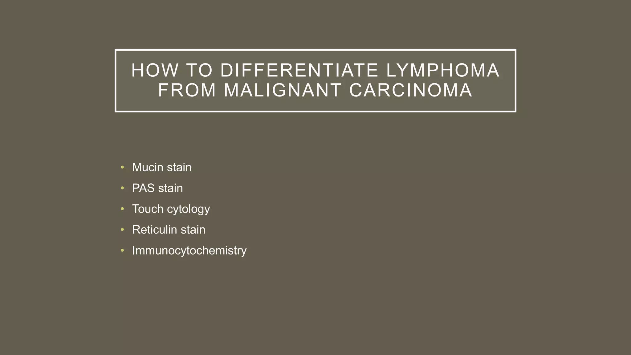 HOW TO DIFFERENTIATE LYMPHOMA
FROM MALIGNANT CARCINOMA
• Mucin stain
• PAS stain
• Touch cytology
• Reticulin stain
• Immunocytochemistry
 