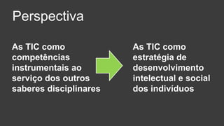 As TIC como estratégia de desenvolvimento intelectual e social dos indivíduosAs TIC como competências instrumentais ao serviço dos outros saberes disciplinaresPerspectiva