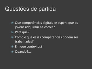 Questões de partidaQue competências digitais se espera que os jovens adquiram na escola?  Para quê?Como é que essas competências podem ser trabalhadas? Em que contextos? Quando?...