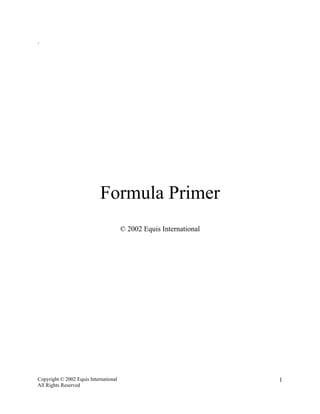 .




                            Formula Primer
                                       © 2002 Equis International




Copyright © 2002 Equis International                                1
All Rights Reserved
 