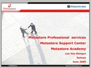 Metastore Professional  services Metastore Support Center Metastore Academy Leo Van Dongen Galway June 2009 