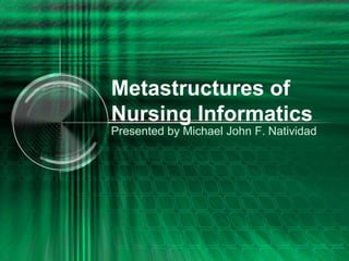Metastructures of
Nursing Informatics
Presented by Michael John F. Natividad
 