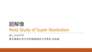 超解像
Meta Study of Super Resolution
@s_aiueo32
東京電機⼤学⼤学院情報通信⼯学専攻 内⽥奏
1
 