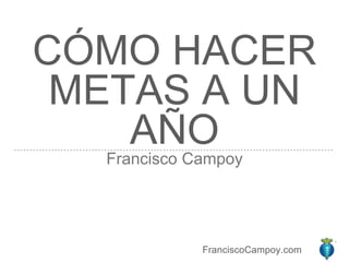 FranciscoCampoy.com
CÓMO HACER
METAS A UN
AÑOFrancisco Campoy
 