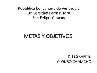 METAS Y OBJETIVOS
INTEGRANTE:
ALONSO CAMACHO
República bolivariana de Venezuela
Universidad Fermín Toro
San Felipe-Yaracuy
 