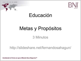 Educación
3 Minutos
http://slideshare.net/fernandosahagun/
Metas y Propósitos
 