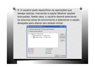 O 5- O usuário pode especificar as operações que
  deseja realizar, marcando a opção Mostrar opções
  avançadas. Neste caso, o usuário deverá selecionar
  os arquivos alvos do sincronismo e selecionar a opção
  desejada para alterar seu estado inicial.
 