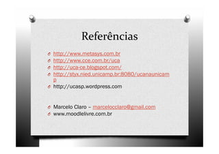 Referências
O http://www.metasys.com.br
O http://www.cce.com.br/uca
O http://uca-ce.blogspot.com/
O http://styx.nied.unicamp.br:8080/ucanaunicam
  p
O http://ucasp.wordpress.com



O Marcelo Claro – marcelocclaro@gmail.com
O www.moodlelivre.com.br
 
