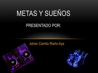 Johan Camilo Riaño Aya
METAS Y SUEÑOS
PRESENTADO POR:
 