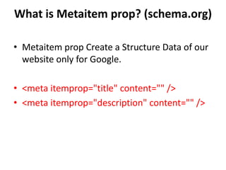 What is Metaitem prop? (schema.org)
• Metaitem prop Create a Structure Data of our
website only for Google.
• <meta itemprop="title" content="" />
• <meta itemprop="description" content="" />
 