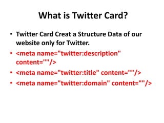 What is Twitter Card?
• Twitter Card Creat a Structure Data of our
website only for Twitter.
• <meta name="twitter:description"
content=""/>
• <meta name="twitter:title" content=""/>
• <meta name="twitter:domain" content=""/>
 