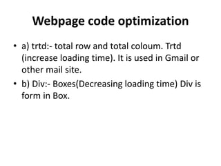 Webpage code optimization
• a) trtd:- total row and total coloum. Trtd
(increase loading time). It is used in Gmail or
other mail site.
• b) Div:- Boxes(Decreasing loading time) Div is
form in Box.
 