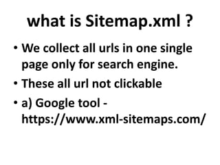 what is Sitemap.xml ?
• We collect all urls in one single
page only for search engine.
• These all url not clickable
• a) Google tool -
https://www.xml-sitemaps.com/
 