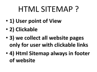 HTML SITEMAP ?
• 1) User point of View
• 2) Clickable
• 3) we collect all website pages
only for user with clickable links
• 4) Html Sitemap always in footer
of website
 