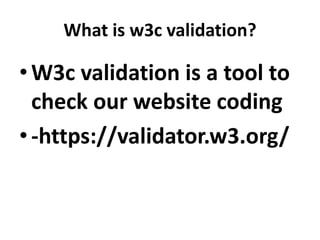 What is w3c validation?
•W3c validation is a tool to
check our website coding
•-https://validator.w3.org/
 