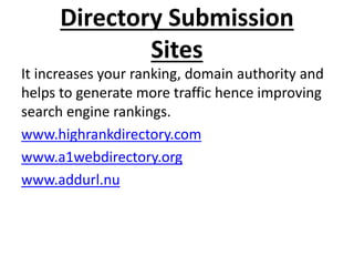 Directory Submission
Sites
It increases your ranking, domain authority and
helps to generate more traffic hence improving
search engine rankings.
www.highrankdirectory.com
www.a1webdirectory.org
www.addurl.nu
 