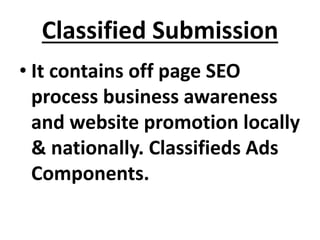 Classified Submission
• It contains off page SEO
process business awareness
and website promotion locally
& nationally. Classifieds Ads
Components.
 