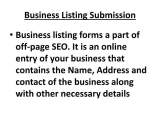 Business Listing Submission
• Business listing forms a part of
off-page SEO. It is an online
entry of your business that
contains the Name, Address and
contact of the business along
with other necessary details
 