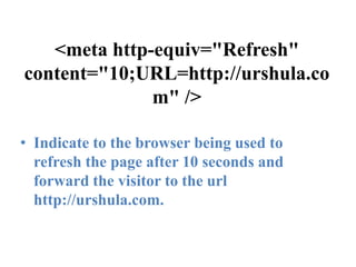 <meta http-equiv="Refresh" content="10;URL=http://urshula.com" />Indicate to the browser being used to refresh the page after 10 seconds and forward the visitor to the url http://urshula.com.