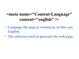 <meta name="Content-Language" content="english" />Language the page is written in, in this case English.The software used to generate the web page.