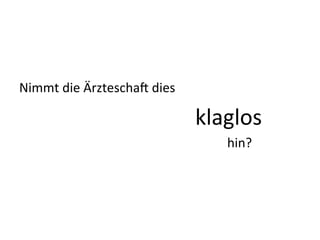 Nimmt	
  die	
  Ärztescha9	
  dies	
  	
  
	
   	
   	
   	
   	
   	
   	
   	
   	
   	
   	
  klaglos	
  	
  
	
   	
   	
   	
   	
   	
   	
   	
   	
   	
   	
   	
   	
  hin?	
  
 