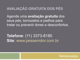 AVALIAÇÃO GRATUITA DOS PÉS
Metatarsalgia
Agende uma avaliação gratuita dos
seus pés, tornozelos e joelhos para
tratar ou prevenir dores e desconfortos.
Telefone: (11) 3373-8180
Site: www.pessemdor.com.br
 