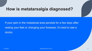How is metatarsalgia diagnosed?
If your pain in the metatarsal area persists for a few days after
resting your feet or changing your footwear, it’s best to see a
doctor.
3/19/2023 PRESENTATION TITLE 13
 