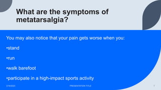 What are the symptoms of
metatarsalgia?
You may also notice that your pain gets worse when you:
•stand
•run
•walk barefoot
•participate in a high-impact sports activity
3/19/2023 PRESENTATION TITLE 7
 