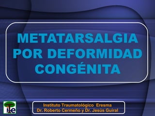 METATARSALGIA
POR DEFORMIDAD
CONGÉNITA
Instituto Traumatológico Eresma
Dr. Roberto Cermeño y Dr. Jesús Guiral

 