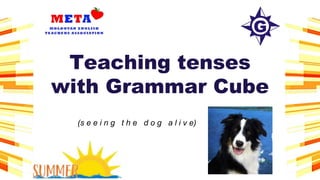 Teaching tenses
with Grammar Cube
(s e e i n g t h e d o g a l i v e)
 