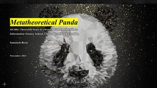 Metatheoretical Panda
ISCI801: Theoretical Issues in Library and Information Science
Information Science School, University of South Carolina
Samaneh Borji
November 2023
 