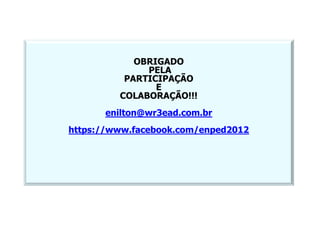 OBRIGADO 
PELA 
PARTICIPAÇÃO 
E 
COLABORAÇÃO!!! 
enilton@wr3ead.com.br 
https://www.facebook.com/enped2012 

