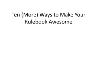 Ten (More) Ways to Make Your
Rulebook Awesome
 