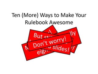 Ten (More) Ways to Make Your
Rulebook Awesome
 