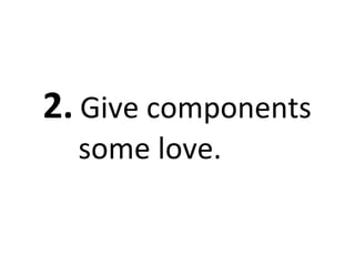 2. Give components 
some love. 
 