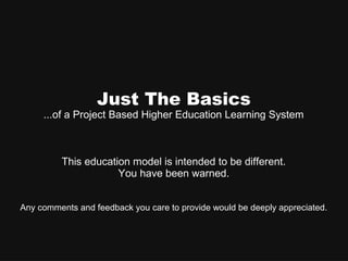 Just The Basics
...of a Project Based Higher Education Learning System
This education model is intended to be different.
You have been warned.
Any comments and feedback you care to provide would be deeply appreciated.
 