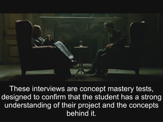 These interviews are concept mastery tests,
designed to confirm that the student has a strong
understanding of their project and the concepts
behind it.
 