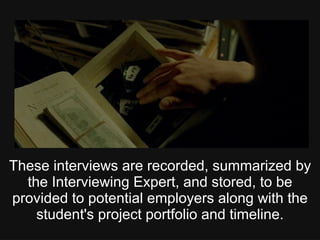 These interviews are recorded, summarized by
the Interviewing Expert, and stored, to be
provided to potential employers along with the
student's project portfolio and timeline.
 