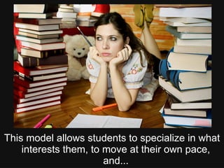 This model allows students to specialize in what
interests them, to move at their own pace,
and...
 