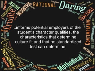 ...informs potential employers of the
student's character qualities, the
characteristics that determine
culture fit and that no standardized
test can determine.
 