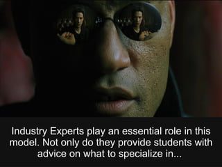 Industry Experts play an essential role in this
model. Not only do they provide students with
advice on what to specialize in...
 