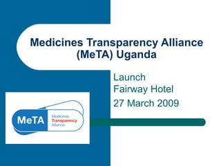 Medicines Transparency Alliance
        (MeTA) Uganda

              Launch
              Fairway Hotel
              27 March 2009
 
