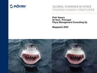 Petri Vasara Dr.Tech., Principal Pöyry Management Consulting Oy Megapolis 2025 September 25, 2010 GLOBAL CHANGES IN CITIES FEEDING  HUNGRY  CREATURES 