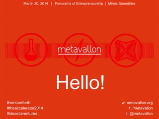 Hello!
#ventureforth
#theaccelerator2014
#ideastoventures
w: metavallon.org
f: /metavallon
t: @metavallon
March 30, 2014 | Panorama of Entrepreneurship | Minas Sarantides
 
