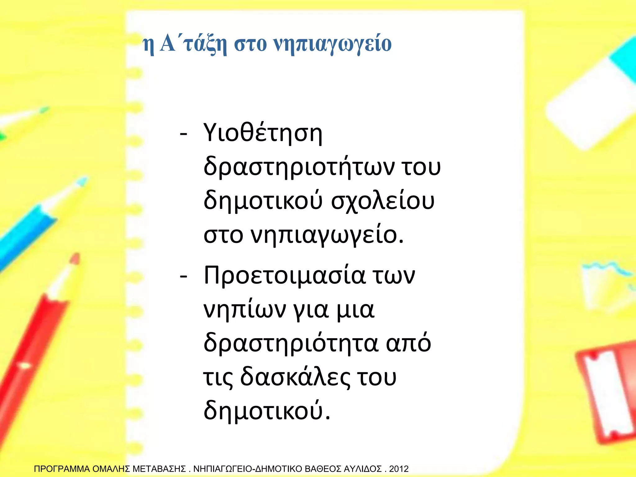-Υιοθέτηση δραστηριοτήτων του δημοτικού σχολείου στο νηπιαγωγείο. 
-Προετοιμασία των νηπίων για μια δραστηριότητα από τις δασκάλες του δημοτικού. 
ΠΡΟΓΡΑΜΜΑ ΟΜΑΛΗΣ ΜΕΤΑΒΑΣΗΣ . ΝΗΠΙΑΓΩΓΕΙΟ-ΔΗΜΟΤΙΚΟ ΒΑΘΕΟΣ ΑΥΛΙΔΟΣ . 2012  