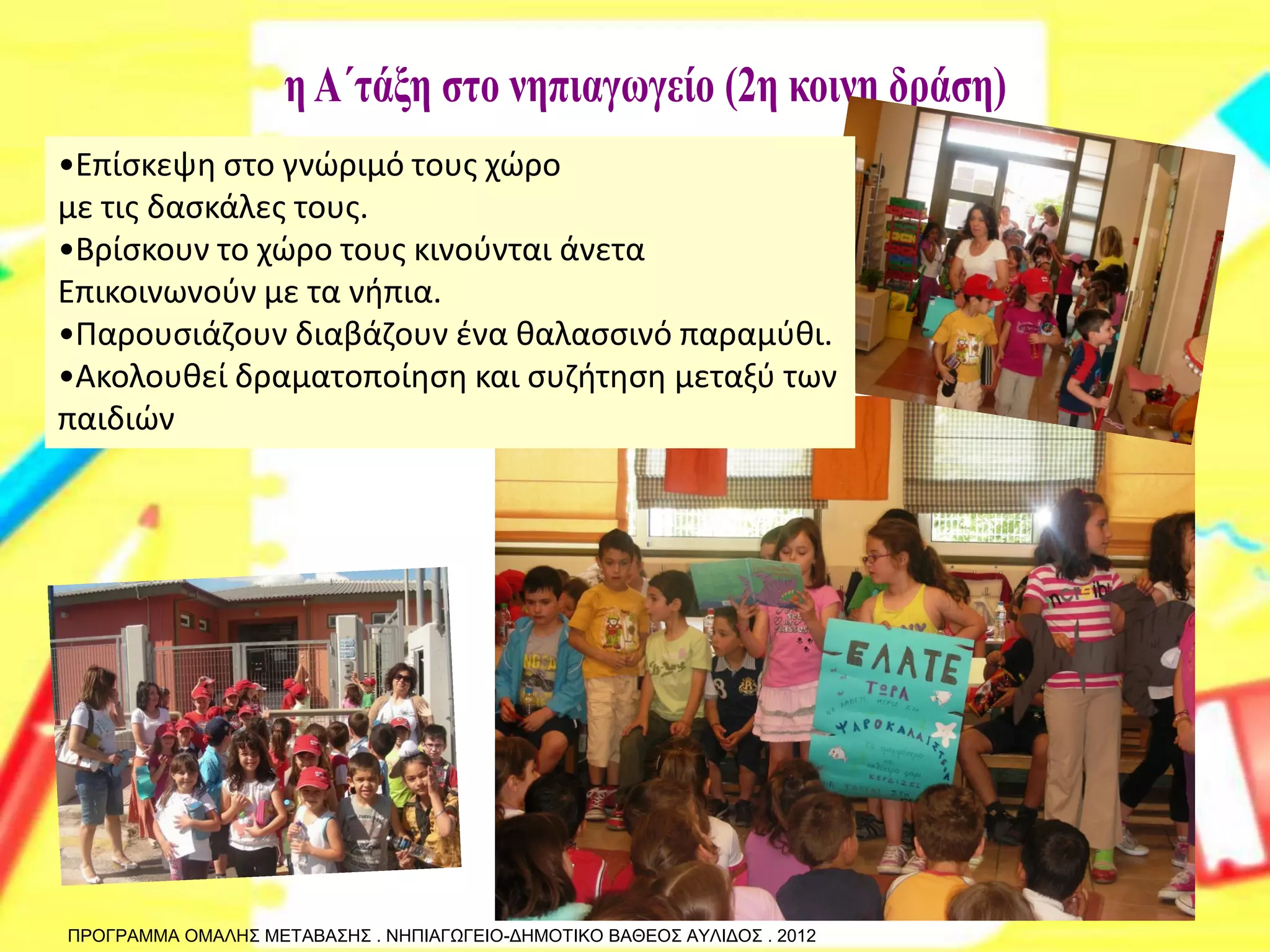 ΠΡΟΓΡΑΜΜΑ ΟΜΑΛΗΣ ΜΕΤΑΒΑΣΗΣ . ΝΗΠΙΑΓΩΓΕΙΟ-ΔΗΜΟΤΙΚΟ ΒΑΘΕΟΣ ΑΥΛΙΔΟΣ . 2012 
•Επίσκεψη στο γνώριμό τους χώρο με τις δασκάλες τους. 
•Βρίσκουν το χώρο τους κινούνται άνετα Επικοινωνούν με τα νήπια. 
•Παρουσιάζουν διαβάζουν ένα θαλασσινό παραμύθι. 
•Ακολουθεί δραματοποίηση και συζήτηση μεταξύ των παιδιών  